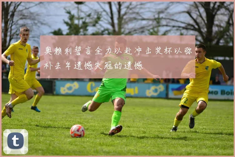 奥赖利誓言全力以赴冲击奖杯以弥补去年遗憾失冠的遗憾