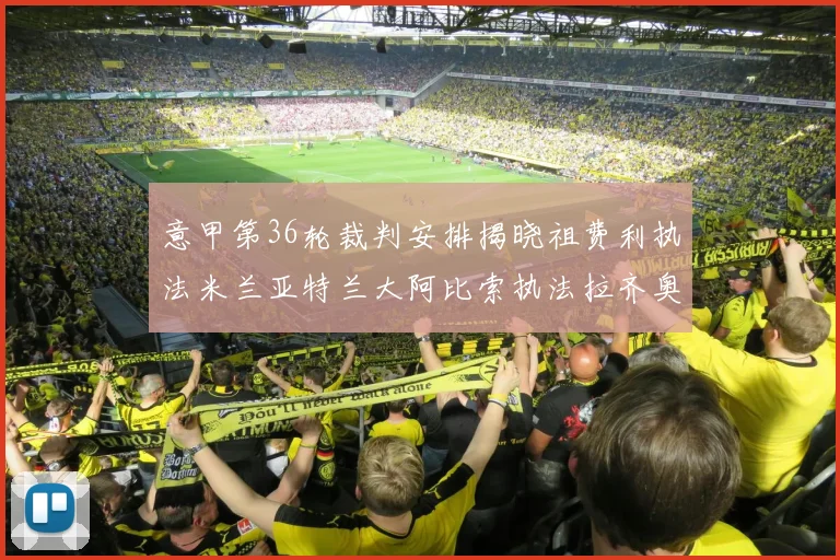 意甲第36轮裁判安排揭晓祖费利执法米兰亚特兰大阿比索执法拉齐奥国米