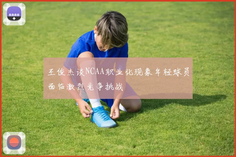 王俊杰谈NCAA职业化现象年轻球员面临激烈竞争挑战