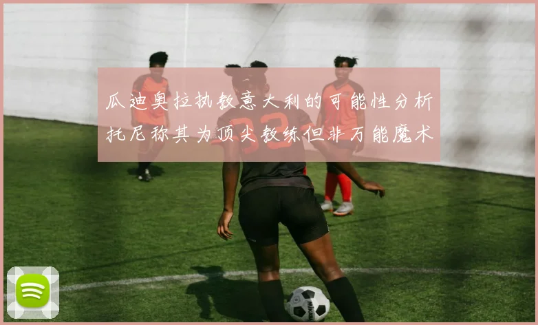 瓜迪奥拉执教意大利的可能性分析托尼称其为顶尖教练但非万能魔术师
