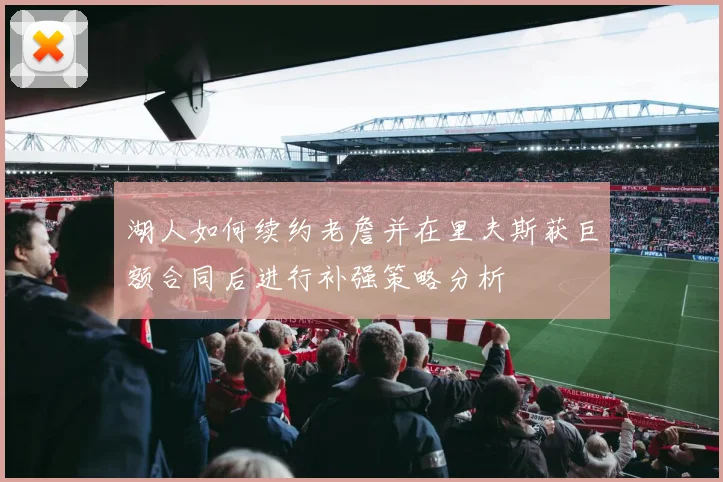 湖人如何续约老詹并在里夫斯获巨额合同后进行补强策略分析