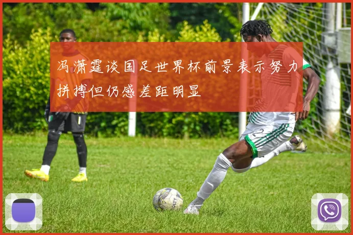 冯潇霆谈国足世界杯前景表示努力拼搏但仍感差距明显
