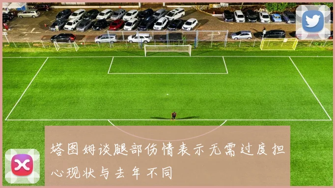 塔图姆谈腿部伤情表示无需过度担心现状与去年不同