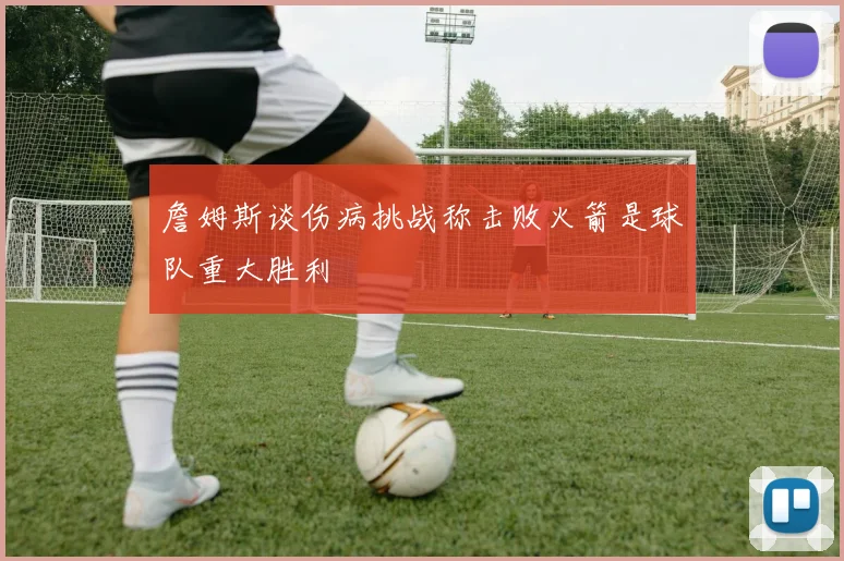 詹姆斯谈伤病挑战称击败火箭是球队重大胜利