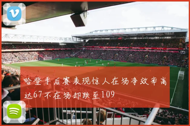哈登季后赛表现惊人在场净效率高达67不在场却跌至109