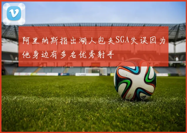 阿里纳斯指出湖人包夹SGA失误因为他身边有多名优秀射手
