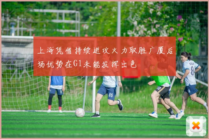 上海凭借持续进攻火力取胜广厦后场优势在G1未能发挥出色