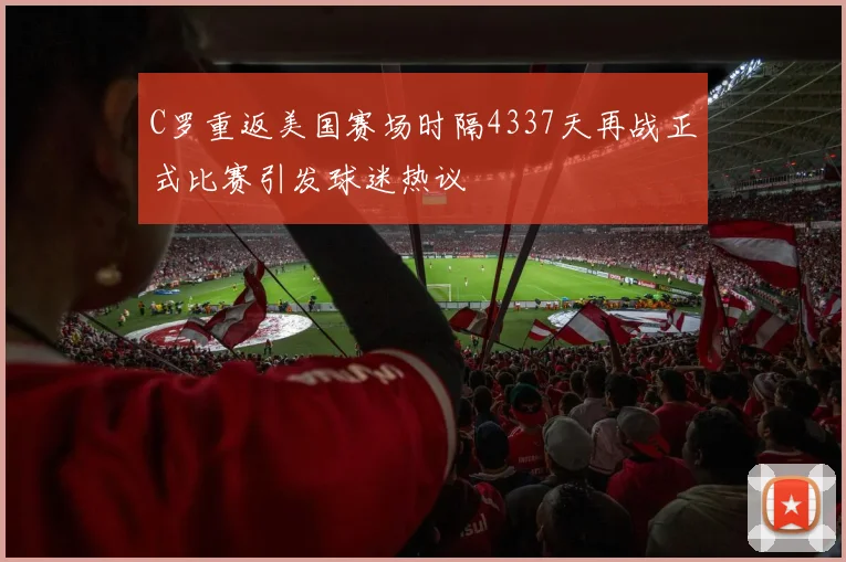 C罗重返美国赛场时隔4337天再战正式比赛引发球迷热议