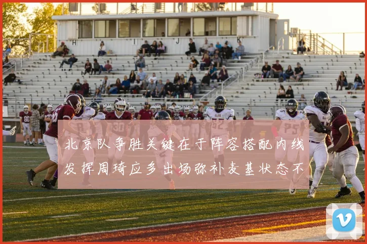 北京队争胜关键在于阵容搭配内线发挥周琦应多出场弥补麦基状态不足